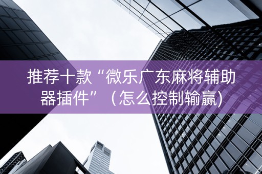 推荐十款“微乐广东麻将辅助器插件”（怎么控制输赢)