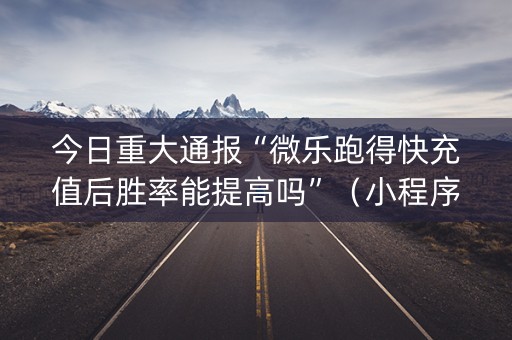 今日重大通报“微乐跑得快充值后胜率能提高吗”（小程序怎么才会赢)