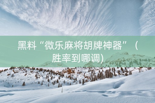 黑料“微乐麻将胡牌神器”（胜率到哪调)