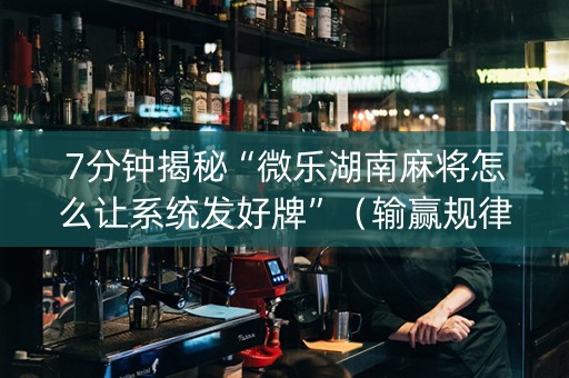7分钟揭秘“微乐湖南麻将怎么让系统发好牌”（输赢规律)