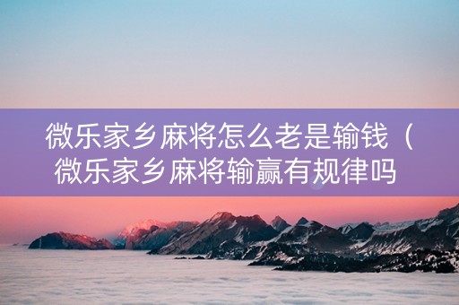 微乐家乡麻将怎么老是输钱（微乐家乡麻将输赢有规律吗 房主）