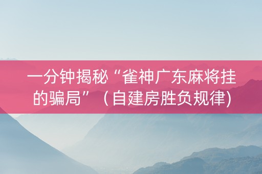 一分钟揭秘“雀神广东麻将挂的骗局”（自建房胜负规律)