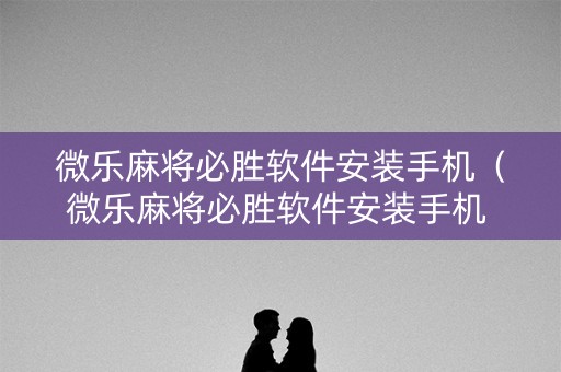 微乐麻将必胜软件安装手机（微乐麻将必胜软件安装手机 百度贴吧）