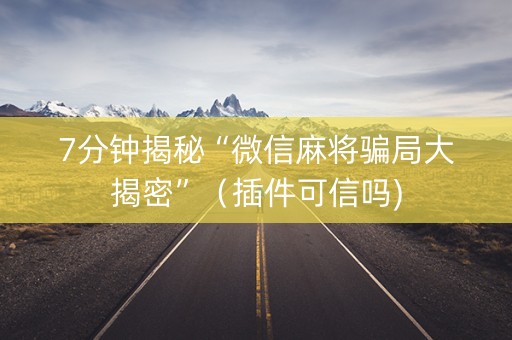 7分钟揭秘“微信麻将骗局大揭密”（插件可信吗)