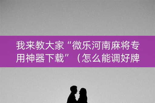 我来教大家“微乐河南麻将专用神器下载”（怎么能调好牌)
