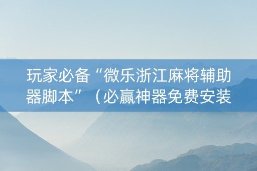 玩家必备“微乐浙江麻将辅助器脚本”（必赢神器免费安装)