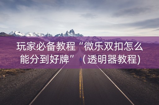 玩家必备教程“微乐双扣怎么能分到好牌”（透明器教程)
