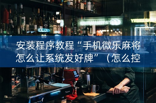 安装程序教程“手机微乐麻将怎么让系统发好牌”（怎么控制输赢)