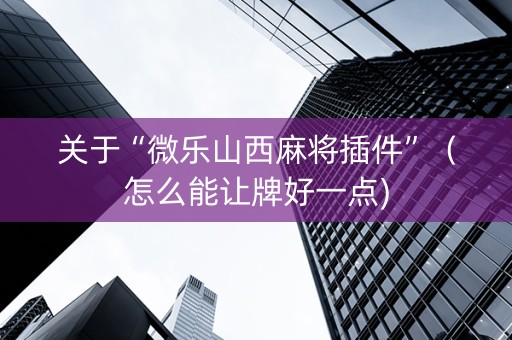 关于“微乐山西麻将插件”（怎么能让牌好一点)