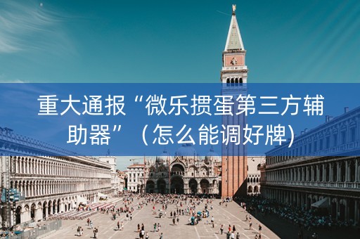 重大通报“微乐掼蛋第三方辅助器”（怎么能调好牌)