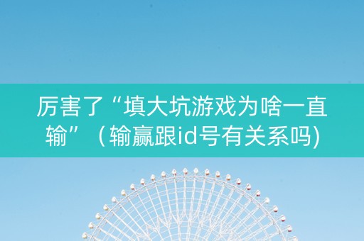 厉害了“填大坑游戏为啥一直输”（输赢跟id号有关系吗)
