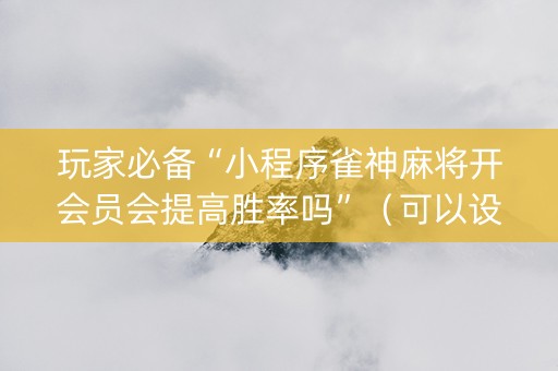 玩家必备“小程序雀神麻将开会员会提高胜率吗”（可以设置输赢吗)