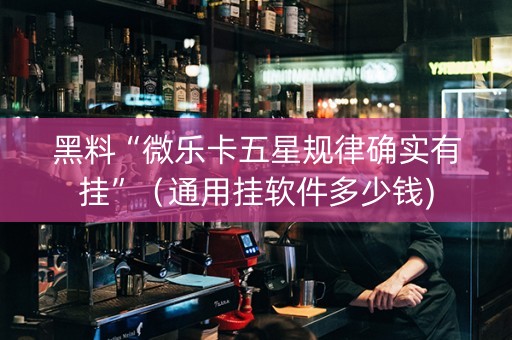 黑料“微乐卡五星规律确实有挂”（通用挂软件多少钱)