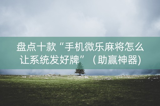 盘点十款“手机微乐麻将怎么让系统发好牌”（助赢神器)