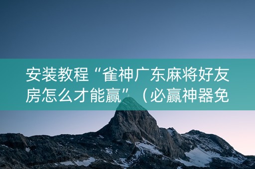 安装教程“雀神广东麻将好友房怎么才能赢”（必赢神器免费安装)