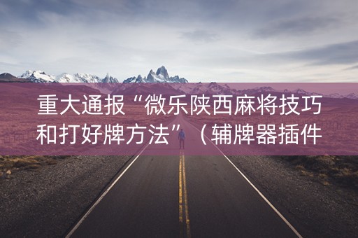 重大通报“微乐陕西麻将技巧和打好牌方法”（辅牌器插件购买)