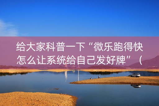 给大家科普一下“微乐跑得快怎么让系统给自己发好牌”（可以设置输赢吗)