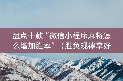 盘点十款“微信小程序麻将怎么增加胜率”（胜负规律拿好牌)