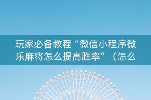 玩家必备教程“微信小程序微乐麻将怎么提高胜率”（怎么控制输赢)