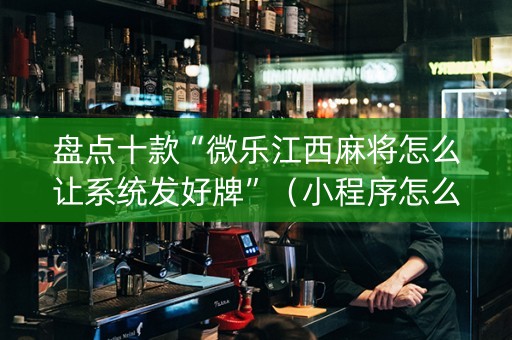 盘点十款“微乐江西麻将怎么让系统发好牌”（小程序怎么才会赢)
