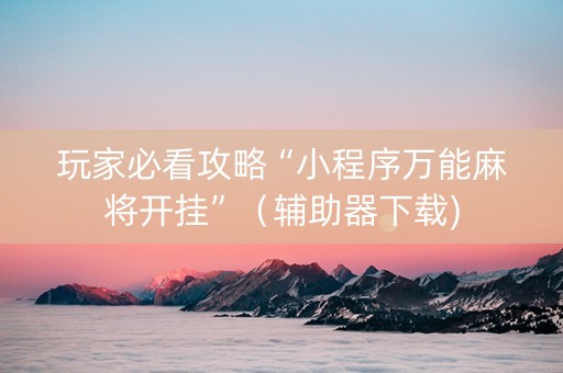 玩家必看攻略“小程序万能麻将开挂”（辅助器下载)
