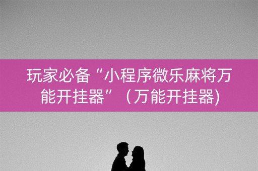 玩家必备“小程序微乐麻将万能开挂器”（万能开挂器)