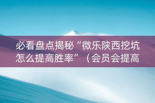 必看盘点揭秘“微乐陕西挖坑怎么提高胜率”（会员会提高胜率吗)