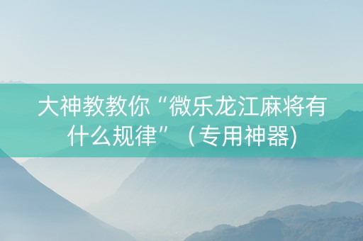 大神教教你“微乐龙江麻将有什么规律”（专用神器)
