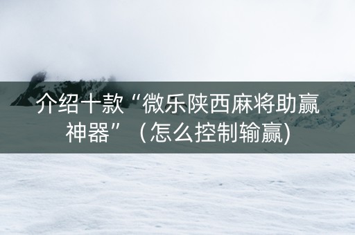 介绍十款“微乐陕西麻将助赢神器”（怎么控制输赢)