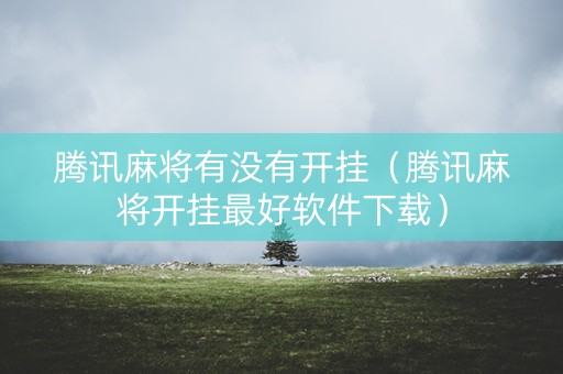 腾讯麻将有没有开挂（腾讯麻将开挂最好软件下载）