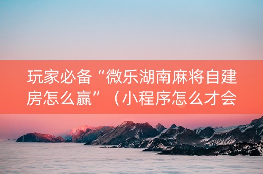 玩家必备“微乐湖南麻将自建房怎么赢”（小程序怎么才会赢)