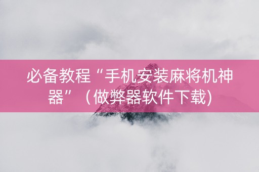 必备教程“手机安装麻将机神器”（做弊器软件下载)
