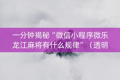 一分钟揭秘“微信小程序微乐龙江麻将有什么规律”（透明器教程)