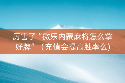 厉害了“微乐内蒙麻将怎么拿好牌”（充值会提高胜率么)