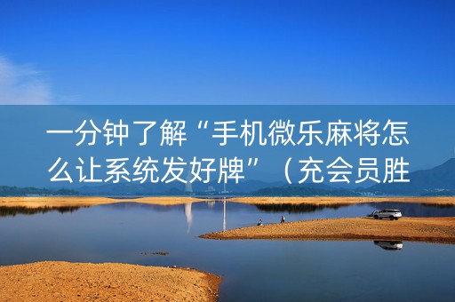 一分钟了解“手机微乐麻将怎么让系统发好牌”（充会员胜率高)