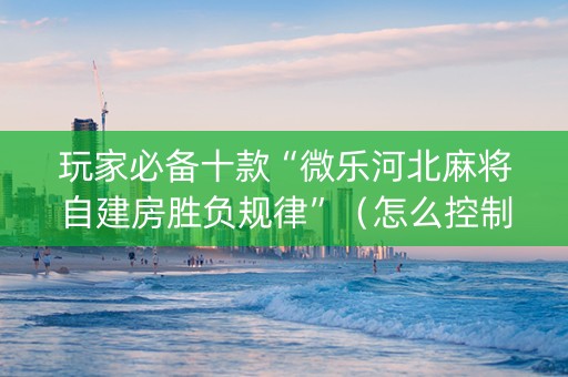 玩家必备十款“微乐河北麻将自建房胜负规律”（怎么控制输赢)