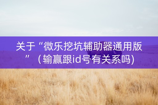 关于“微乐挖坑辅助器通用版”（输赢跟id号有关系吗)