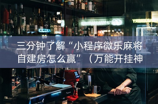 三分钟了解“小程序微乐麻将自建房怎么赢”（万能开挂神器)