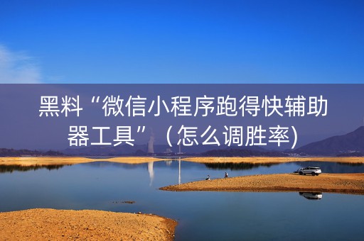 黑料“微信小程序跑得快辅助器工具”（怎么调胜率)