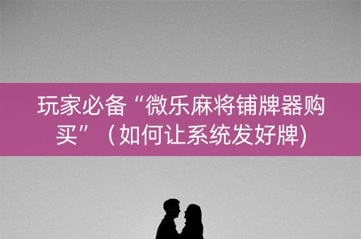 玩家必备“微乐麻将铺牌器购买”（如何让系统发好牌)