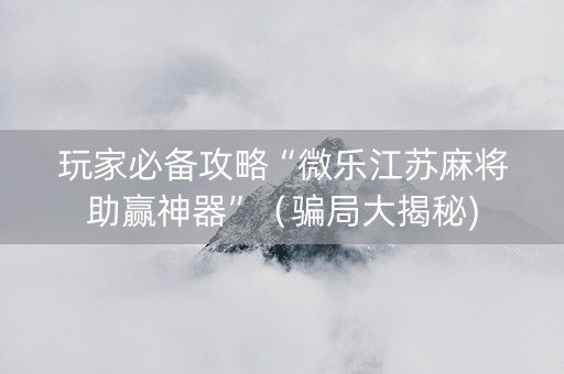 玩家必备攻略“微乐江苏麻将助赢神器”（骗局大揭秘)