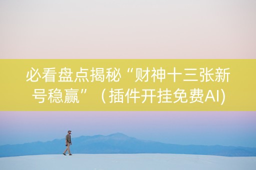 必看盘点揭秘“财神十三张新号稳赢”（插件开挂免费AI)