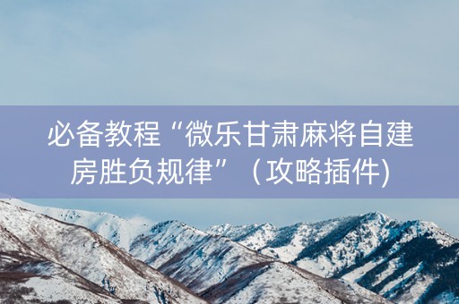 必备教程“微乐甘肃麻将自建房胜负规律”（攻略插件)