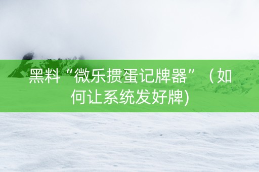 黑料“微乐掼蛋记牌器”（如何让系统发好牌)