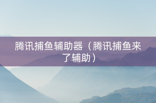 腾讯捕鱼辅助器（腾讯捕鱼来了辅助）
