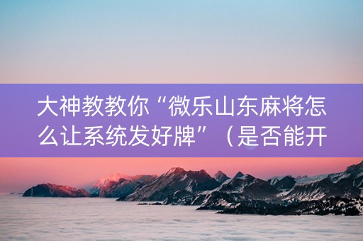 大神教教你“微乐山东麻将怎么让系统发好牌”（是否能开挂)