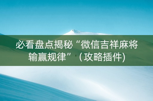 必看盘点揭秘“微信吉祥麻将输赢规律”（攻略插件)