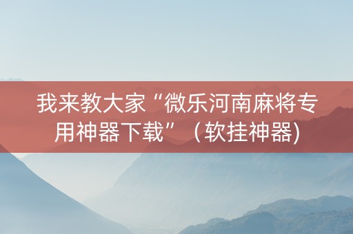 我来教大家“微乐河南麻将专用神器下载”（软挂神器)