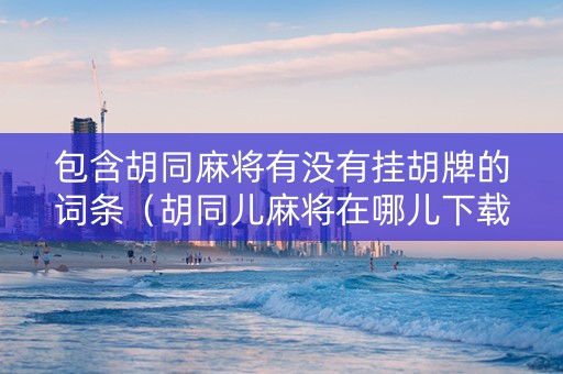 包含胡同麻将有没有挂胡牌的词条（胡同儿麻将在哪儿下载）