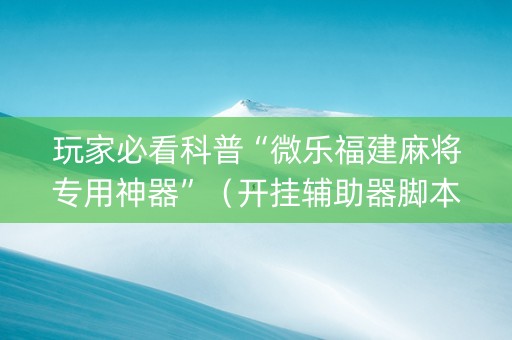 玩家必看科普“微乐福建麻将专用神器”（开挂辅助器脚本)